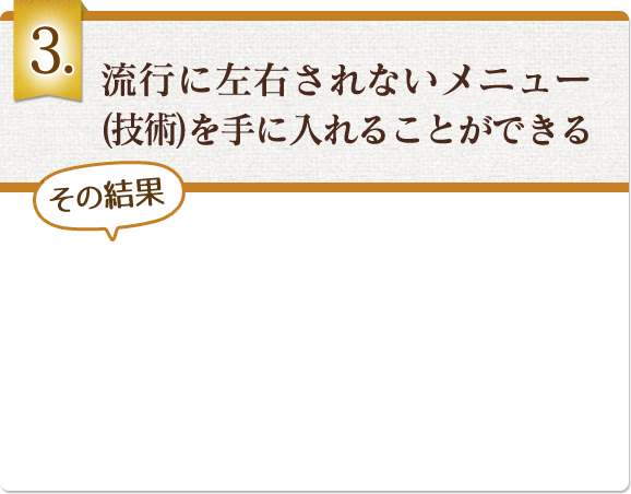 流行に左右されないメニュー(技術)を手に入れることができる